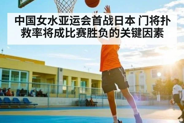 中国女水亚运会首战日本 门将扑救率将成比赛胜负的关键因素