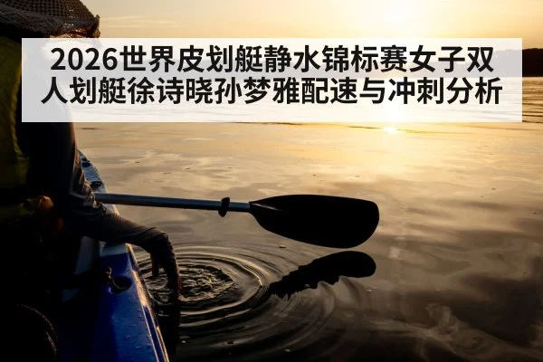 2026世界皮划艇静水锦标赛女子双人划艇徐诗晓孙梦雅配速与冲刺分析