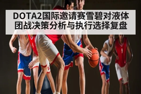 DOTA2国际邀请赛雪碧对液体团战决策分析与执行选择复盘
