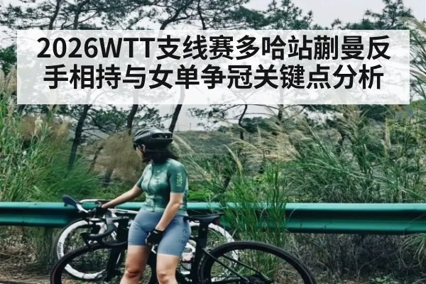 2026WTT支线赛多哈站蒯曼反手相持与女单争冠关键点分析