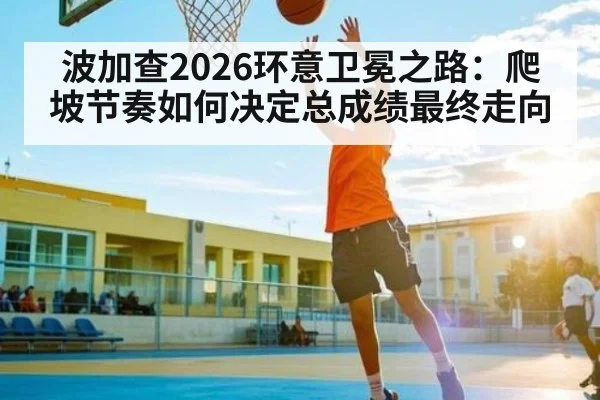 波加查2026环意卫冕之路：爬坡节奏如何决定总成绩最终走向