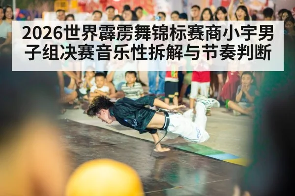 2026世界霹雳舞锦标赛商小宇男子组决赛音乐性拆解与节奏判断