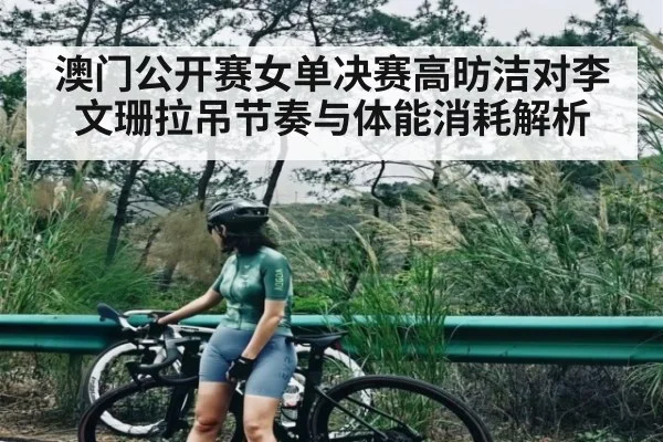 澳门公开赛女单决赛高昉洁对李文珊拉吊节奏与体能消耗解析